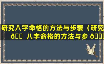 研究八字命格的方法与步骤（研究 🐠 八字命格的方法与步 🐅 骤有哪些）